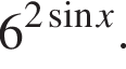 6 в сте­пе­ни левая круг­лая скоб­ка 2 синус x пра­вая круг­лая скоб­ка .