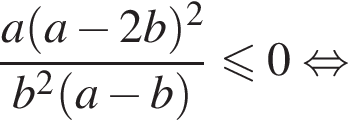 дробь: числитель: a левая круглая скобка a минус 2b правая круглая скобка в квадрате , знаменатель: b в квадрате левая круглая скобка a минус b правая круглая скобка конец дроби меньше или равно 0 равносильно