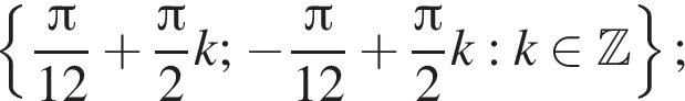  левая фи­гур­ная скоб­ка дробь: чис­ли­тель: Пи , зна­ме­на­тель: 12 конец дроби плюс дробь: чис­ли­тель: Пи , зна­ме­на­тель: 2 конец дроби k; минус дробь: чис­ли­тель: Пи , зна­ме­на­тель: 12 конец дроби плюс дробь: чис­ли­тель: Пи , зна­ме­на­тель: 2 конец дроби k:k при­над­ле­жит Z пра­вая фи­гур­ная скоб­ка ; 