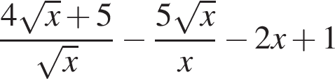  дробь: чис­ли­тель: 4 ко­рень из: на­ча­ло ар­гу­мен­та: x конец ар­гу­мен­та плюс 5, зна­ме­на­тель: ко­рень из: на­ча­ло ар­гу­мен­та: x конец ар­гу­мен­та конец дроби минус дробь: чис­ли­тель: 5 ко­рень из: на­ча­ло ар­гу­мен­та: x конец ар­гу­мен­та , зна­ме­на­тель: x конец дроби минус 2x плюс 1 
