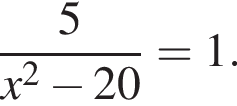  дробь: чис­ли­тель: 5, зна­ме­на­тель: x в квад­ра­те минус 20 конец дроби =1. 