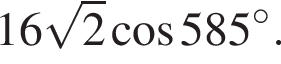 16 ко­рень из: на­ча­ло ар­гу­мен­та: 2 конец ар­гу­мен­та ко­си­нус 585 гра­ду­сов.