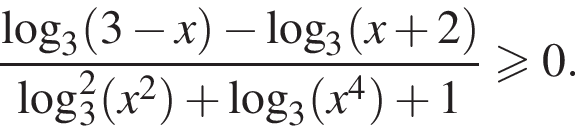  дробь: чис­ли­тель: ло­га­рифм по ос­но­ва­нию 3 левая круг­лая скоб­ка 3 минус x пра­вая круг­лая скоб­ка минус ло­га­рифм по ос­но­ва­нию 3 левая круг­лая скоб­ка x плюс 2 пра­вая круг­лая скоб­ка , зна­ме­на­тель: ло­га­рифм по ос­но­ва­нию 3 в квад­ра­те левая круг­лая скоб­ка x в квад­ра­те пра­вая круг­лая скоб­ка плюс ло­га­рифм по ос­но­ва­нию 3 левая круг­лая скоб­ка x в сте­пе­ни 4 пра­вая круг­лая скоб­ка плюс 1 конец дроби боль­ше или равно 0 . 