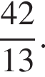  дробь: чис­ли­тель: 42, зна­ме­на­тель: 13 конец дроби . 