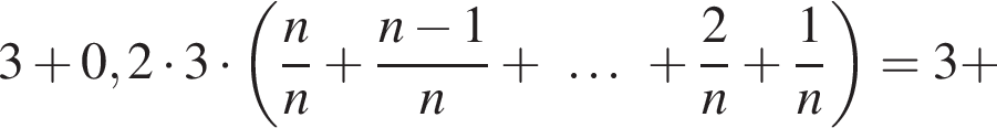 3 плюс 0,2 умно­жить на 3 умно­жить на левая круг­лая скоб­ка дробь: чис­ли­тель: n, зна­ме­на­тель: n конец дроби плюс дробь: чис­ли­тель: n минус 1, зна­ме­на­тель: n конец дроби плюс \dots плюс дробь: чис­ли­тель: 2, зна­ме­на­тель: n конец дроби плюс дробь: чис­ли­тель: 1, зна­ме­на­тель: n конец дроби пра­вая круг­лая скоб­ка =3 плюс 