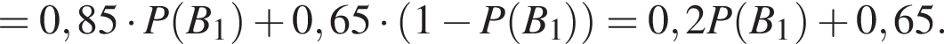 =0,85 умно­жить на P левая круг­лая скоб­ка B_1 пра­вая круг­лая скоб­ка плюс 0,65 умно­жить на левая круг­лая скоб­ка 1 минус P левая круг­лая скоб­ка B_1 пра­вая круг­лая скоб­ка пра­вая круг­лая скоб­ка =0,2P левая круг­лая скоб­ка B_1 пра­вая круг­лая скоб­ка плюс 0,65.