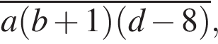 \overlinea левая круг­лая скоб­ка b плюс 1 пра­вая круг­лая скоб­ка левая круг­лая скоб­ка d минус 8 пра­вая круг­лая скоб­ка ,
