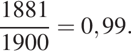  дробь: чис­ли­тель: 1881, зна­ме­на­тель: 1900 конец дроби =0,99. 
