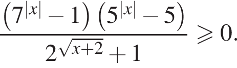  дробь: чис­ли­тель: левая круг­лая скоб­ка 7 в сте­пе­ни левая круг­лая скоб­ка |x| пра­вая круг­лая скоб­ка минус 1 пра­вая круг­лая скоб­ка левая круг­лая скоб­ка 5 в сте­пе­ни левая круг­лая скоб­ка |x| пра­вая круг­лая скоб­ка минус 5 пра­вая круг­лая скоб­ка , зна­ме­на­тель: 2 в сте­пе­ни левая круг­лая скоб­ка ко­рень из: на­ча­ло ар­гу­мен­та: x плюс 2 конец ар­гу­мен­та пра­вая круг­лая скоб­ка плюс 1 конец дроби \geqslant0. 