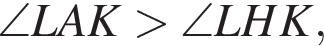  \angle LAK боль­ше \angle LHK,