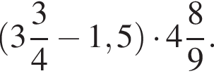  левая круг­лая скоб­ка целая часть: 3, дроб­ная часть: чис­ли­тель: 3, зна­ме­на­тель: 4 минус 1,5 пра­вая круг­лая скоб­ка умно­жить на целая часть: 4, дроб­ная часть: чис­ли­тель: 8, зна­ме­на­тель: 9 .