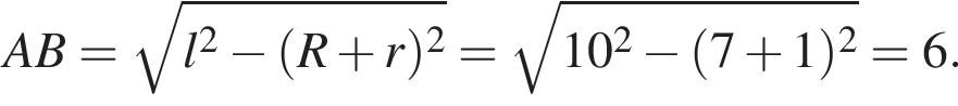 AB= ко­рень из: на­ча­ло ар­гу­мен­та: l в квад­ра­те минус левая круг­лая скоб­ка R плюс r пра­вая круг­лая скоб­ка в квад­ра­те конец ар­гу­мен­та = ко­рень из: на­ча­ло ар­гу­мен­та: 10 в квад­ра­те минус левая круг­лая скоб­ка 7 плюс 1 пра­вая круг­лая скоб­ка в квад­ра­те конец ар­гу­мен­та =6.