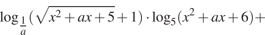  ло­га­рифм по ос­но­ва­нию левая круг­лая скоб­ка \tfrac1 пра­вая круг­лая скоб­ка a левая круг­лая скоб­ка ко­рень из: на­ча­ло ар­гу­мен­та: x в квад­ра­те плюс ax плюс 5 конец ар­гу­мен­та плюс 1 пра­вая круг­лая скоб­ка умно­жить на ло­га­рифм по ос­но­ва­нию 5 левая круг­лая скоб­ка x в квад­ра­те плюс ax плюс 6 пра­вая круг­лая скоб­ка плюс 