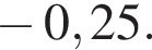  минус 0,25.
