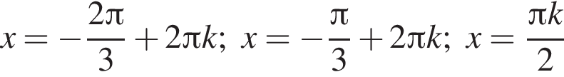 x= минус дробь: чис­ли­тель: 2 Пи , зна­ме­на­тель: 3 конец дроби плюс 2 Пи k;x= минус дробь: чис­ли­тель: Пи , зна­ме­на­тель: 3 конец дроби плюс 2 Пи k;x= дробь: чис­ли­тель: Пи k, зна­ме­на­тель: 2 конец дроби 