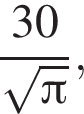  дробь: чис­ли­тель: 30, зна­ме­на­тель: ко­рень из: на­ча­ло ар­гу­мен­та: Пи конец ар­гу­мен­та конец дроби , 