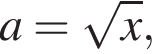 a = ко­рень из x ,