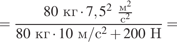 = дробь: числитель: 80кг умножить на 7,5 в квадрате дробь: числитель: м в квадрате , знаменатель: с в квадрате конец дроби , знаменатель: 80кг умножить на 10м/с в квадрате плюс 200Н конец дроби =