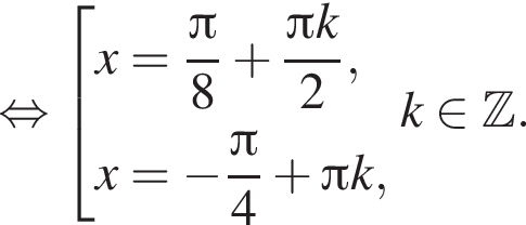  рав­но­силь­но со­во­куп­ность вы­ра­же­ний x= дробь: чис­ли­тель: Пи , зна­ме­на­тель: 8 конец дроби плюс дробь: чис­ли­тель: Пи k, зна­ме­на­тель: 2 конец дроби , x= минус дробь: чис­ли­тель: Пи , зна­ме­на­тель: 4 конец дроби плюс Пи k, конец со­во­куп­но­сти . k при­над­ле­жит Z . 