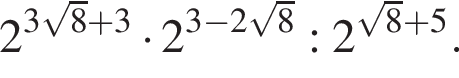 2 в сте­пе­ни левая круг­лая скоб­ка 3 ко­рень из: на­ча­ло ар­гу­мен­та: 8 конец ар­гу­мен­та плюс 3 пра­вая круг­лая скоб­ка умно­жить на 2 в сте­пе­ни левая круг­лая скоб­ка 3 минус 2 ко­рень из: на­ча­ло ар­гу­мен­та: 8 конец ар­гу­мен­та пра­вая круг­лая скоб­ка :2 в сте­пе­ни левая круг­лая скоб­ка ко­рень из: на­ча­ло ар­гу­мен­та: 8 конец ар­гу­мен­та плюс 5 пра­вая круг­лая скоб­ка .