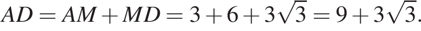 AD=AM плюс MD=3 плюс 6 плюс 3 ко­рень из 3 =9 плюс 3 ко­рень из 3 .
