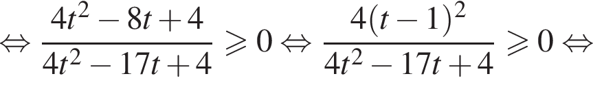  рав­но­силь­но дробь: чис­ли­тель: 4t в квад­ра­те минус 8t плюс 4, зна­ме­на­тель: 4t в квад­ра­те минус 17t плюс 4 конец дроби боль­ше или равно 0 рав­но­силь­но дробь: чис­ли­тель: 4 левая круг­лая скоб­ка t минус 1 пра­вая круг­лая скоб­ка в квад­ра­те , зна­ме­на­тель: 4t в квад­ра­те минус 17t плюс 4 конец дроби боль­ше или равно 0 рав­но­силь­но 