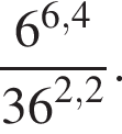 дробь: чис­ли­тель: 6 в сте­пе­ни левая круг­лая скоб­ка 6,4 пра­вая круг­лая скоб­ка , зна­ме­на­тель: 36 в сте­пе­ни левая круг­лая скоб­ка 2,2 пра­вая круг­лая скоб­ка конец дроби . 