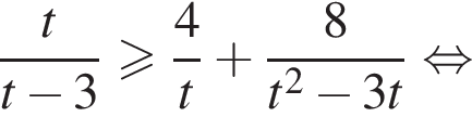 дробь: числитель: t, знаменатель: t минус 3 конец дроби больше или равно дробь: числитель: 4, знаменатель: t конец дроби плюс дробь: числитель: 8, знаменатель: t в квадрате минус 3t конец дроби равносильно