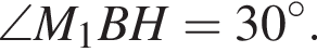 \angle M_1BH=30 гра­ду­сов.