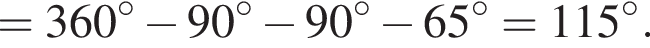 = 360 гра­ду­сов минус 90 гра­ду­сов минус 90 гра­ду­сов минус 65 гра­ду­сов = 115 гра­ду­сов.