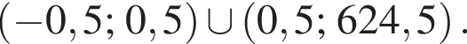  левая круг­лая скоб­ка минус 0,5; 0,5 пра­вая круг­лая скоб­ка \cup левая круг­лая скоб­ка 0,5; 624,5 пра­вая круг­лая скоб­ка .