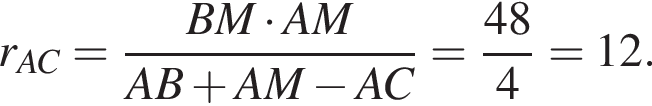  r_AC= дробь: чис­ли­тель: BM умно­жить на AM, зна­ме­на­тель: AB плюс AM минус AC конец дроби = дробь: чис­ли­тель: 48, зна­ме­на­тель: 4 конец дроби =12. 