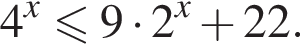 4 в сте­пе­ни x мень­ше или равно 9 умно­жить на 2 в сте­пе­ни x плюс 22.