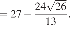 =27 минус дробь: чис­ли­тель: 24 ко­рень из: на­ча­ло ар­гу­мен­та: 26 конец ар­гу­мен­та , зна­ме­на­тель: 13 конец дроби . 