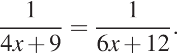  дробь: чис­ли­тель: 1, зна­ме­на­тель: 4x плюс 9 конец дроби = дробь: чис­ли­тель: 1, зна­ме­на­тель: 6x плюс 12 конец дроби . 