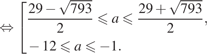  рав­но­силь­но со­во­куп­ность вы­ра­же­ний дробь: чис­ли­тель: 29 минус ко­рень из: на­ча­ло ар­гу­мен­та: 793 конец ар­гу­мен­та , зна­ме­на­тель: 2 конец дроби мень­ше или равно a мень­ше или равно дробь: чис­ли­тель: 29 плюс ко­рень из: на­ча­ло ар­гу­мен­та: 793 конец ар­гу­мен­та , зна­ме­на­тель: 2 конец дроби , минус 12 мень­ше или равно a мень­ше или равно минус 1. конец со­во­куп­но­сти . 