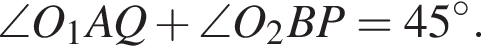 \angle O_1AQ плюс \angle O_2BP = 45 гра­ду­сов.