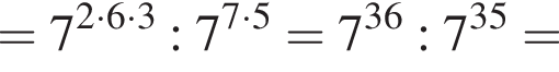 =7 в степени левая круглая скобка 2 умножить на 6 умножить на 3 правая круглая скобка :7 в степени левая круглая скобка 7 умножить на 5 правая круглая скобка =7 в степени левая круглая скобка 36 правая круглая скобка :7 в степени левая круглая скобка 35 правая круглая скобка =