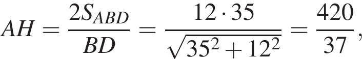 AH= дробь: числитель: 2S_ABD, знаменатель: BD конец дроби = дробь: числитель: 12 умножить на 35, знаменатель: корень из: начало аргумента: 35 в квадрате плюс 12 в квадрате конец аргумента конец дроби = дробь: числитель: 420, знаменатель: 37 конец дроби ,