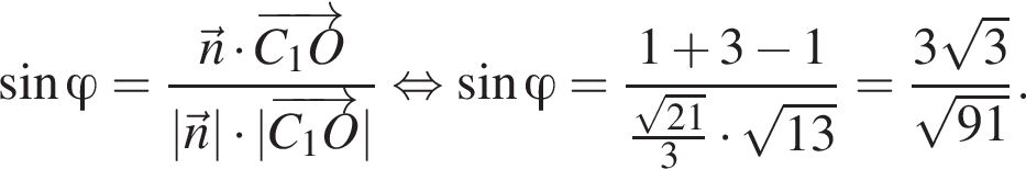  синус \varphi = дробь: чис­ли­тель: \vecn умно­жить на \overrightarrowC_1O, зна­ме­на­тель: |\vecn| умно­жить на |\overrightarrowC_1O| конец дроби рав­но­силь­но синус \varphi = дробь: чис­ли­тель: 1 плюс 3 минус 1, зна­ме­на­тель: дробь: чис­ли­тель: ко­рень из: на­ча­ло ар­гу­мен­та: 21 конец ар­гу­мен­та , зна­ме­на­тель: 3 конец дроби умно­жить на ко­рень из: на­ча­ло ар­гу­мен­та: 13 конец ар­гу­мен­та конец дроби = дробь: чис­ли­тель: 3 ко­рень из 3 , зна­ме­на­тель: ко­рень из: на­ча­ло ар­гу­мен­та: 91 конец ар­гу­мен­та конец дроби . 