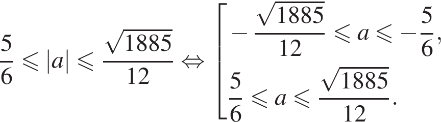  дробь: чис­ли­тель: 5, зна­ме­на­тель: 6 конец дроби мень­ше или равно |a| мень­ше или равно дробь: чис­ли­тель: ко­рень из: на­ча­ло ар­гу­мен­та: 1885 конец ар­гу­мен­та , зна­ме­на­тель: 12 конец дроби рав­но­силь­но со­во­куп­ность вы­ра­же­ний минус дробь: чис­ли­тель: ко­рень из: на­ча­ло ар­гу­мен­та: 1885 конец ар­гу­мен­та , зна­ме­на­тель: 12 конец дроби мень­ше или равно a мень­ше или равно минус дробь: чис­ли­тель: 5, зна­ме­на­тель: 6 конец дроби , дробь: чис­ли­тель: 5, зна­ме­на­тель: 6 конец дроби мень­ше или равно a мень­ше или равно дробь: чис­ли­тель: ко­рень из: на­ча­ло ар­гу­мен­та: 1885 конец ар­гу­мен­та , зна­ме­на­тель: 12 конец дроби . конец со­во­куп­но­сти . 