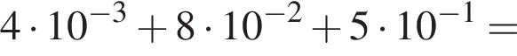 4 умножить на 10 в степени левая круглая скобка минус 3 правая круглая скобка плюс 8 умножить на 10 в степени левая круглая скобка минус 2 правая круглая скобка плюс 5 умножить на 10 в степени левая круглая скобка минус 1 правая круглая скобка =
