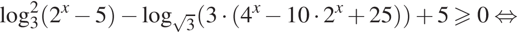 логарифм по основанию 3 в квадрате левая круглая скобка 2 в степени x минус 5 правая круглая скобка минус логарифм по основанию левая круглая скобка корень из: начало аргумента: 3 конец аргумента правая круглая скобка левая круглая скобка 3 умножить на левая круглая скобка 4 в степени x минус 10 умножить на 2 в степени x плюс 25 правая круглая скобка правая круглая скобка плюс 5 больше или равно 0 равносильно