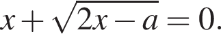 x плюс ко­рень из: на­ча­ло ар­гу­мен­та: 2x минус a конец ар­гу­мен­та =0.