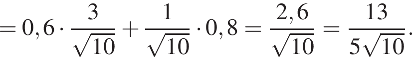 = 0,6 умножить на дробь: числитель: 3, знаменатель: корень из: начало аргумента: 10 конец аргумента конец дроби плюс дробь: числитель: 1, знаменатель: корень из: начало аргумента: 10 конец аргумента конец дроби умножить на 0,8 = дробь: числитель: 2,6, знаменатель: корень из: начало аргумента: 10 конец аргумента конец дроби = дробь: числитель: 13, знаменатель: 5 корень из: начало аргумента: 10 конец аргумента конец дроби .