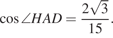  ко­си­нус \angle HAD= дробь: чис­ли­тель: 2 ко­рень из: на­ча­ло ар­гу­мен­та: 3 конец ар­гу­мен­та , зна­ме­на­тель: 15 конец дроби . 