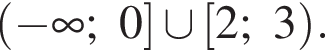 левая круглая скобка минус бесконечность ;0 правая квадратная скобка \cup левая квадратная скобка 2;3 правая круглая скобка .