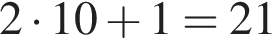 2 умно­жить на 10 плюс 1 = 21