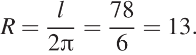 R= дробь: чис­ли­тель: l, зна­ме­на­тель: 2 Пи конец дроби = дробь: чис­ли­тель: 78, зна­ме­на­тель: 6 конец дроби =13. 