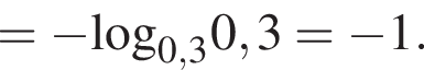= минус \log _0,30,3= минус 1.